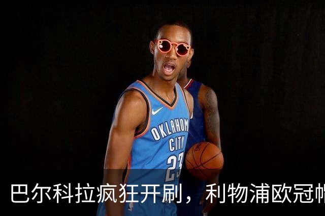 巴尔科拉疯狂开刷，利物浦欧冠帽子戏法再添一员猛将