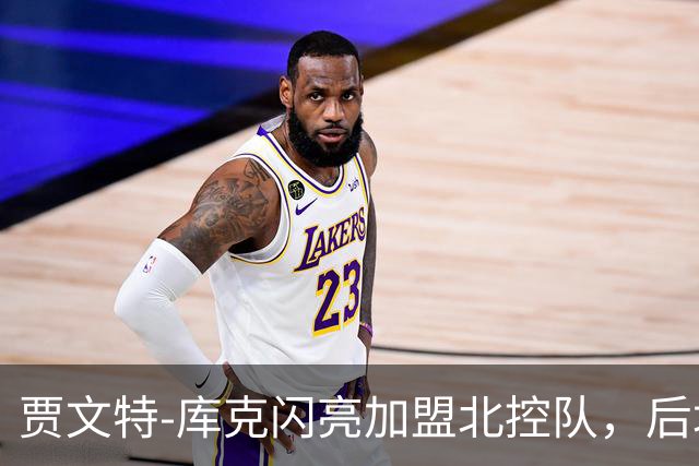 贾文特-库克闪亮加盟北控队，后场双枪火力全开！